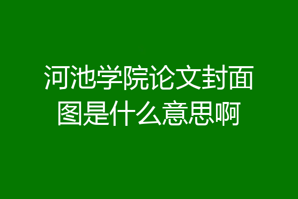 河池学院论文封面图是什么意思啊