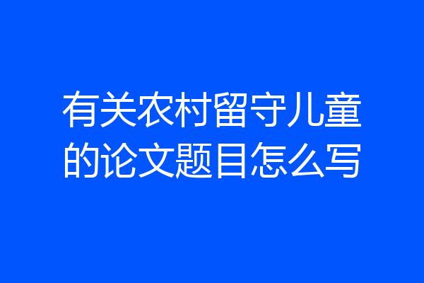 有关农村留守儿童的论文题目怎么写