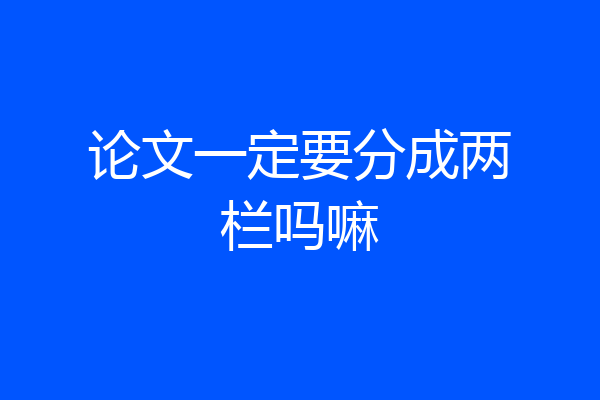论文一定要分成两栏吗嘛