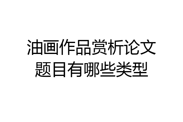 油画作品赏析论文题目有哪些类型