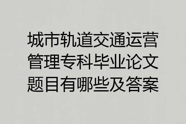 城市轨道交通运营管理专科毕业论文题目有哪些及答案