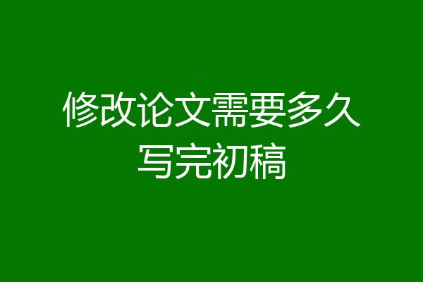 修改论文需要多久写完初稿