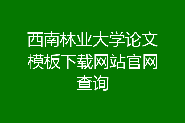 西南林业大学论文模板下载网站官网查询