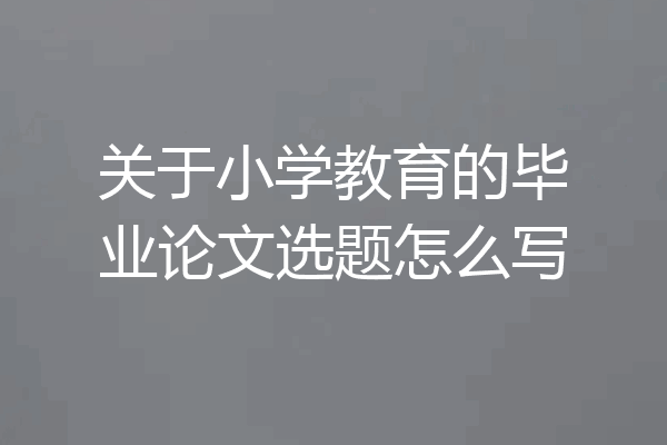 关于小学教育的毕业论文选题怎么写