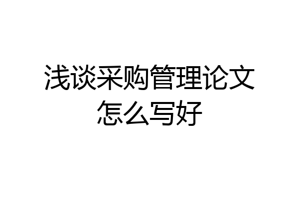 浅谈采购管理论文怎么写好