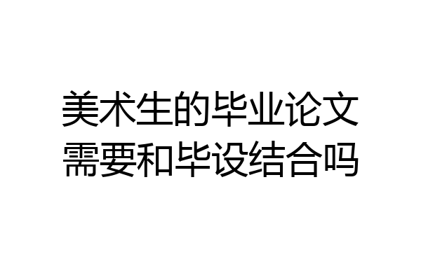 美术生的毕业论文需要和毕设结合吗