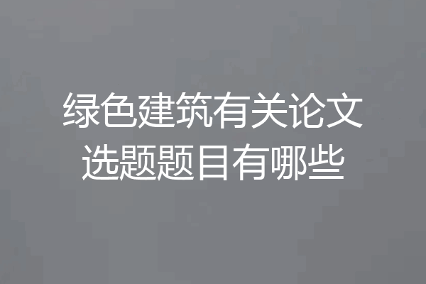 绿色建筑有关论文选题题目有哪些