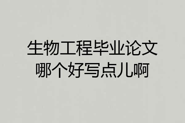 生物工程毕业论文哪个好写点儿啊
