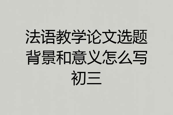 法语教学论文选题背景和意义怎么写初三