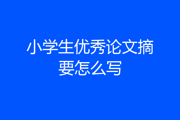 小学生优秀论文摘要怎么写