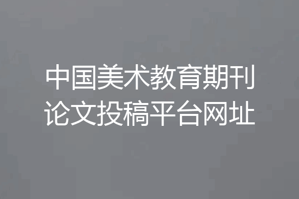 中国美术教育期刊论文投稿平台网址