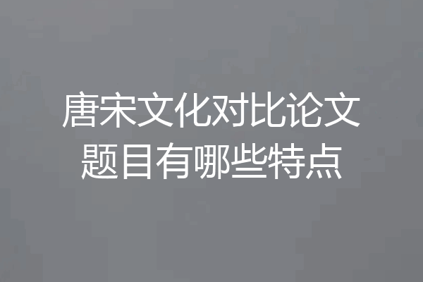 唐宋文化对比论文题目有哪些特点