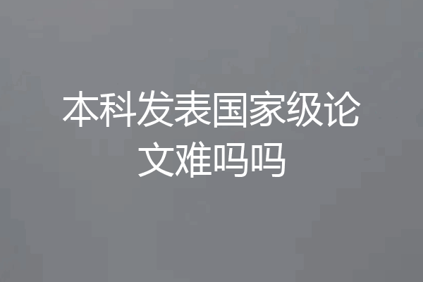 本科发表国家级论文难吗吗