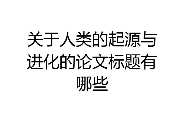 关于人类的起源与进化的论文标题有哪些