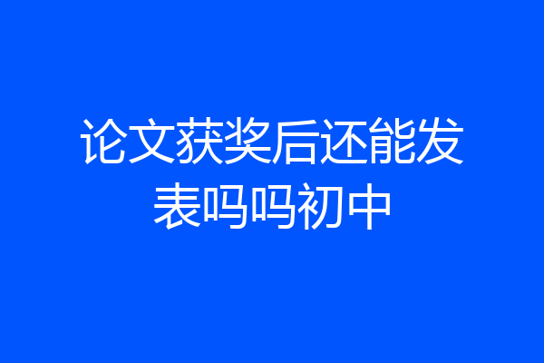 论文获奖后还能发表吗吗初中