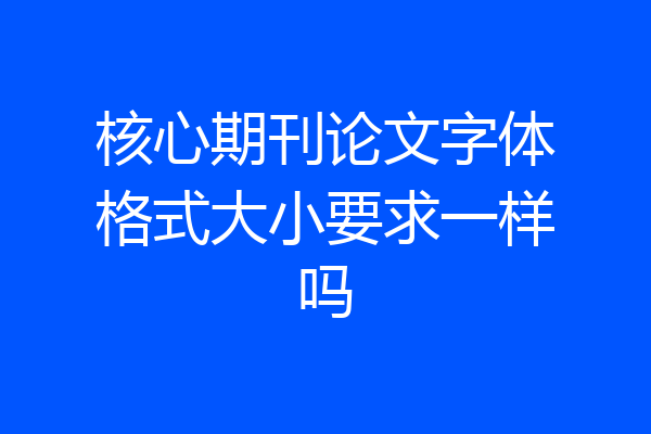 核心期刊论文字体格式大小要求一样吗