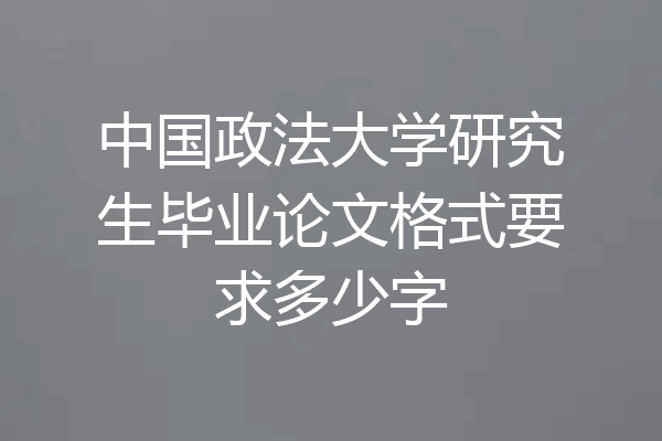 中国政法大学研究生毕业论文格式要求多少字