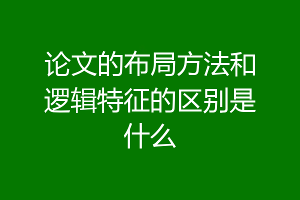 论文的布局方法和逻辑特征的区别是什么