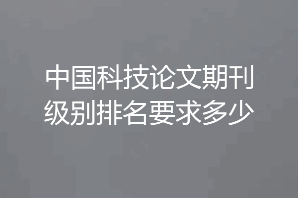 中国科技论文期刊级别排名要求多少