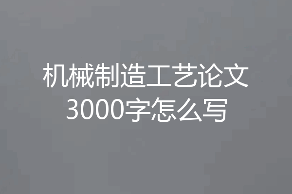 机械制造工艺论文3000字怎么写