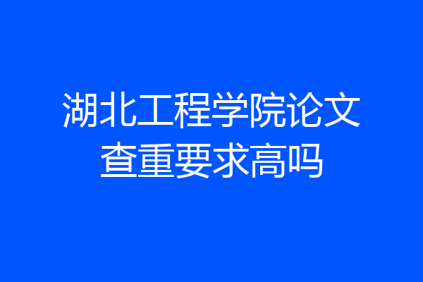 湖北工程学院论文查重要求高吗