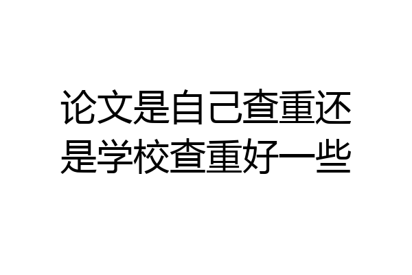 论文是自己查重还是学校查重好一些