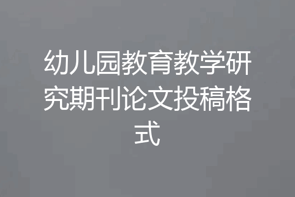 幼儿园教育教学研究期刊论文投稿格式