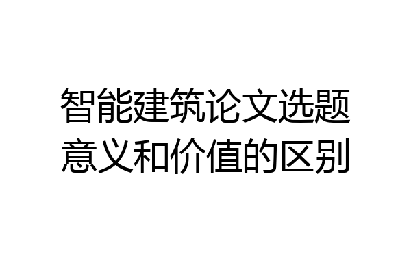 智能建筑论文选题意义和价值的区别