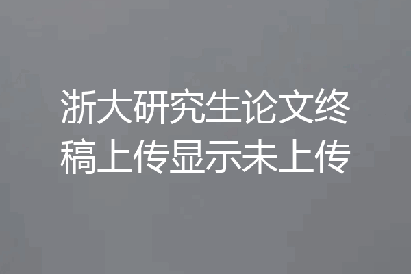 浙大研究生论文终稿上传显示未上传