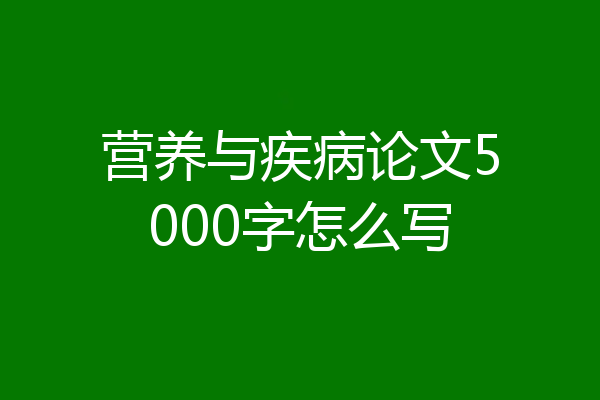 营养与疾病论文5000字怎么写