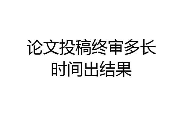 论文投稿终审多长时间出结果