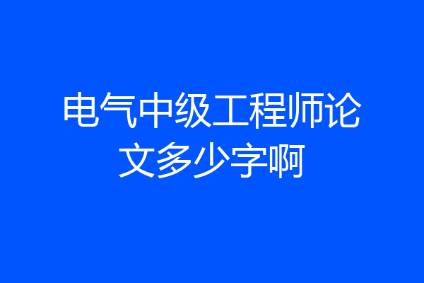 电气中级工程师论文多少字啊