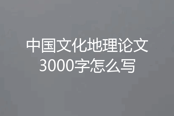中国文化地理论文3000字怎么写