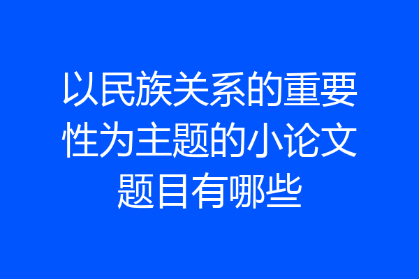 以民族关系的重要性为主题的小论文题目有哪些