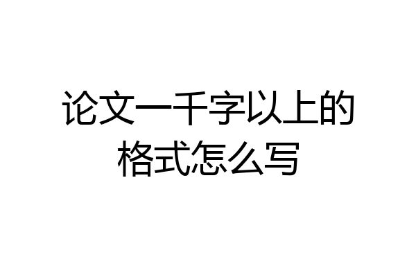 论文一千字以上的格式怎么写