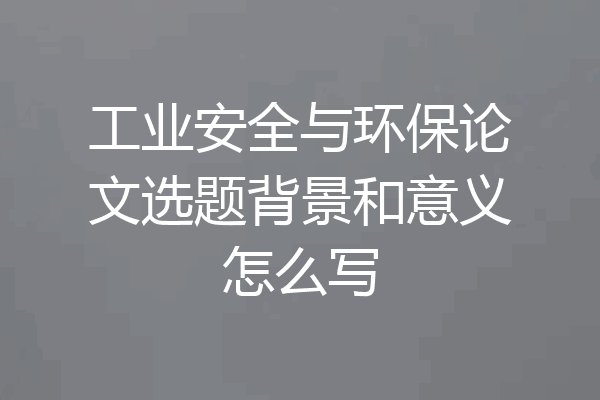 工业安全与环保论文选题背景和意义怎么写