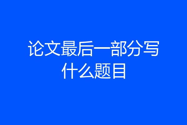 论文最后一部分写什么题目