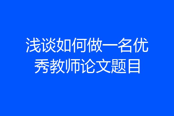 浅谈如何做一名优秀教师论文题目