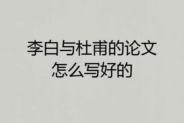 李白与杜甫的论文怎么写好的