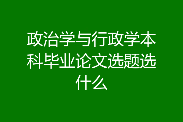 政治学与行政学本科毕业论文选题选什么