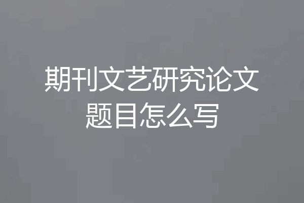 期刊文艺研究论文题目怎么写