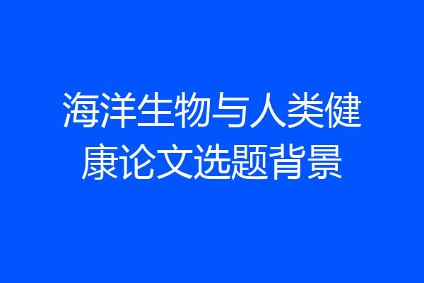 海洋生物与人类健康论文选题背景