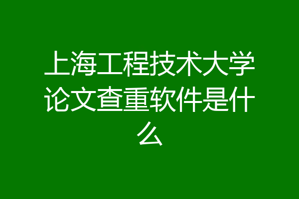 上海工程技术大学论文查重软件是什么