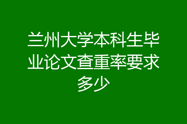 兰州大学本科生毕业论文查重率要求多少