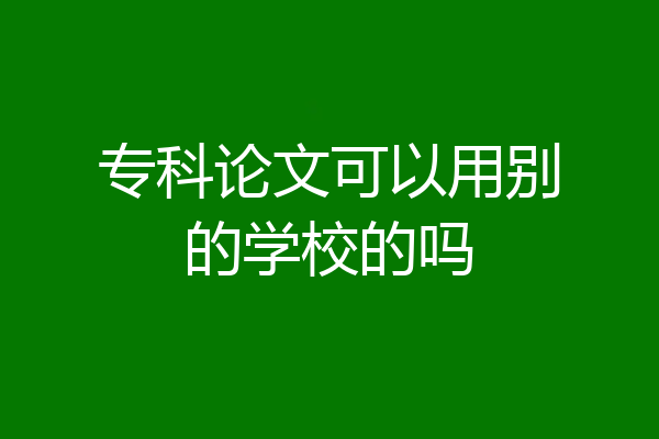 专科论文可以用别的学校的吗