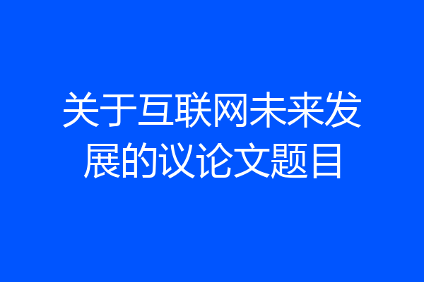 关于互联网未来发展的议论文题目