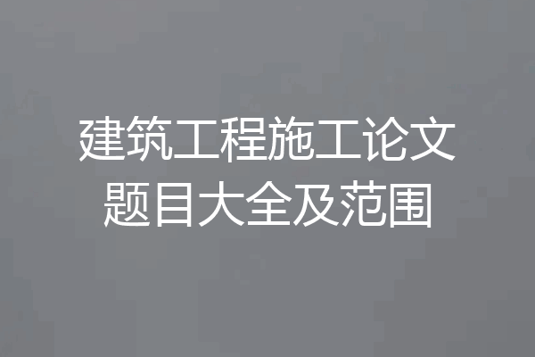 建筑工程施工论文题目大全及范围