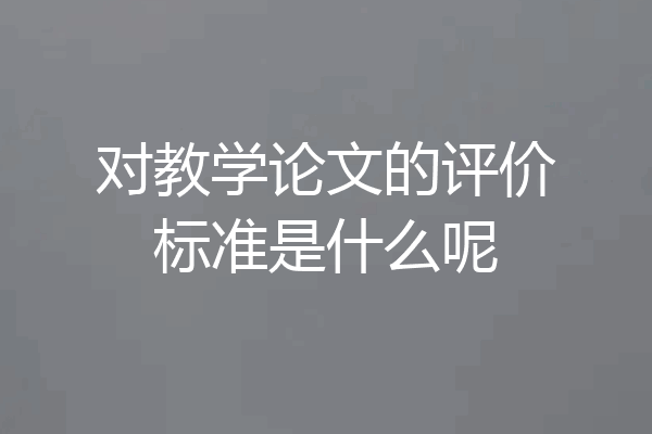 对教学论文的评价标准是什么呢