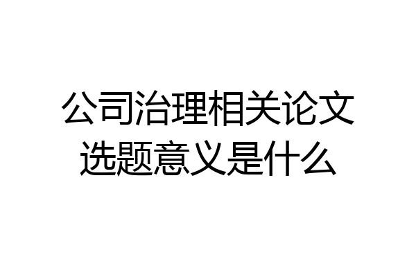 公司治理相关论文选题意义是什么