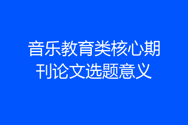 音乐教育类核心期刊论文选题意义
